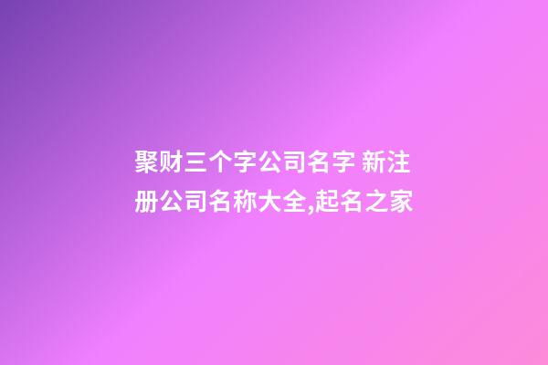 聚财三个字公司名字 新注册公司名称大全,起名之家-第1张-公司起名-玄机派